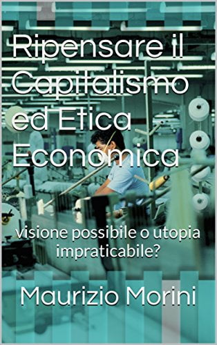 Ripensare il Capitalismo ed Etica Economica: visione possibile o utopia impraticabile?